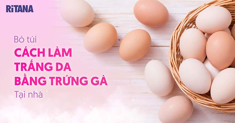 10 cách làm trắng da bằng trứng gà đang được nhiều người áp dụng