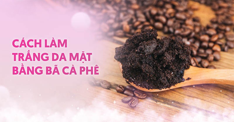 9 cách làm trắng da mặt bằng bã cà phê mang lại hiệu quả bất ngờ