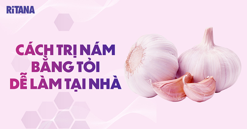 7 cách trị nám bằng tỏi hiệu quả, tốt cho da ngăn ngừa mụn