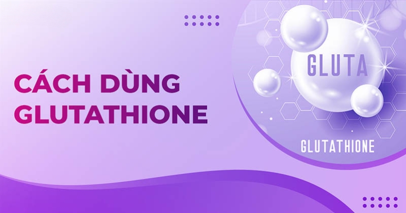 Cách dùng Glutathione, liều dùng và những lưu ý khi dùng