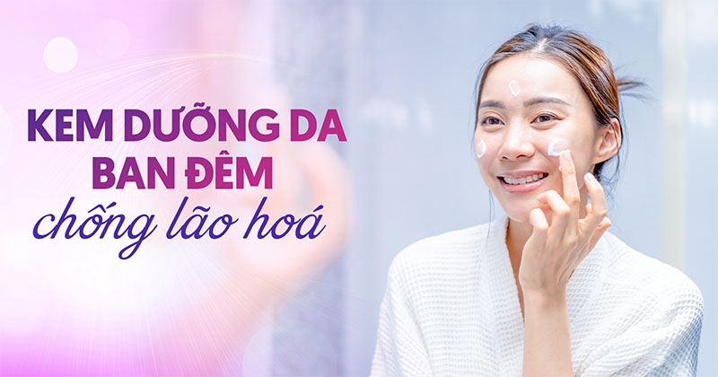 Top 12 kem dưỡng da ban đêm chống lão hóa cho mọi độ tuổi