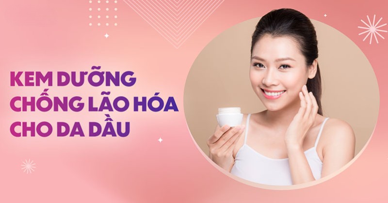 Top 15 kem dưỡng chống lão hoá cho da dầu chuyên sâu hiệu quả