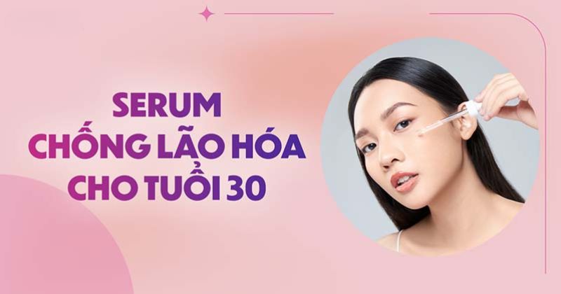 Top 12 serum chống lão hóa cho tuổi 30 giá tốt, hiệu quả cao