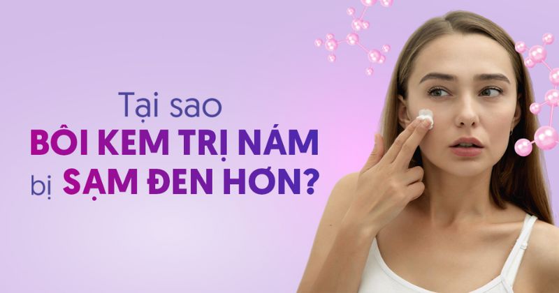 Tại sao bôi kem trị nám bị sạm đen hơn?